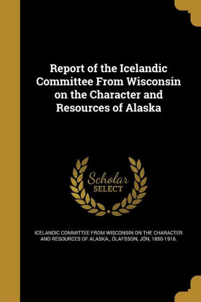 Report Of The Icelandic Committee From Wisconsin On The Character And Resources Of Alaska