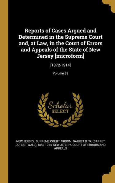 Reports Of Cases Argued And Determined In The Supreme Court And, At Law, In The Court Of Errors And Appeals Of The State Of New Jersey [Microform]: [1872-1914]; Volume 39