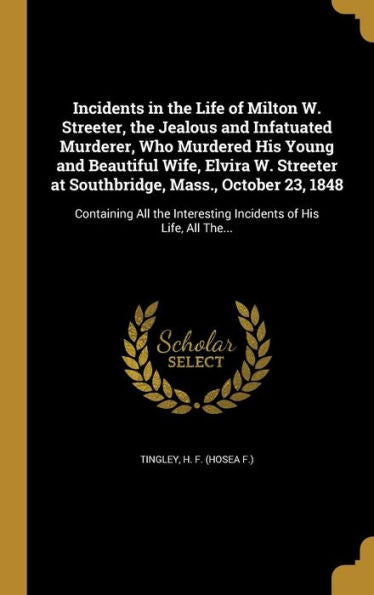 Incidents In The Life Of Milton W. Streeter, The Jealous And Infatuated Murderer, Who Murdered His Young And Beautiful Wife, Elvira W. Streeter At ... Interesting Incidents Of His Life, All The...