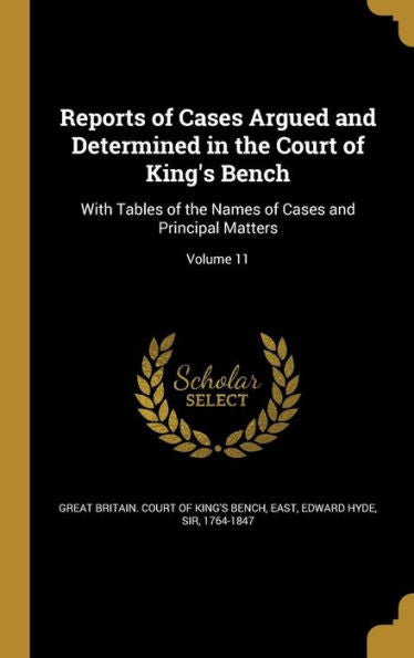 Reports Of Cases Argued And Determined In The Court Of King'S Bench: With Tables Of The Names Of Cases And Principal Matters; Volume 11