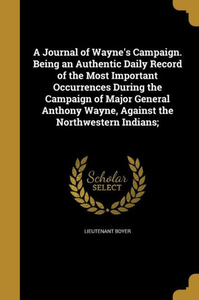 A Journal Of Wayne'S Campaign. Being An Authentic Daily Record Of The Most Important Occurrences During The Campaign Of Major General Anthony Wayne, Against The Northwestern Indians;