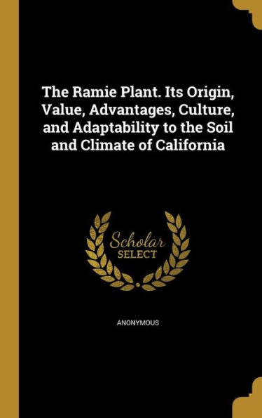 The Ramie Plant. Its Origin, Value, Advantages, Culture, And Adaptability To The Soil And Climate Of California