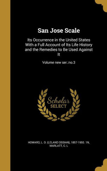 San Jose Scale: Its Occurrence In The United States With A Full Account Of Its Life History And The Remedies To Be Used Against It; Volume New Ser.: No.3