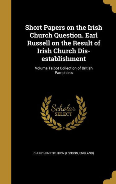 Short Papers On The Irish Church Question. Earl Russell On The Result Of Irish Church Dis-Establishment; Volume Talbot Collection Of British Pamphlets