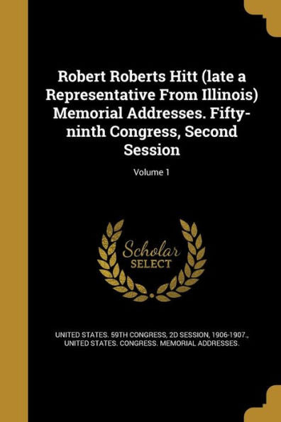 Robert Roberts Hitt (Late A Representative From Illinois) Memorial Addresses. Fifty-Ninth Congress, Second Session; Volume 1