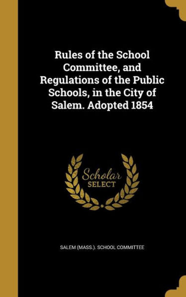 Rules Of The School Committee, And Regulations Of The Public Schools, In The City Of Salem. Adopted 1854