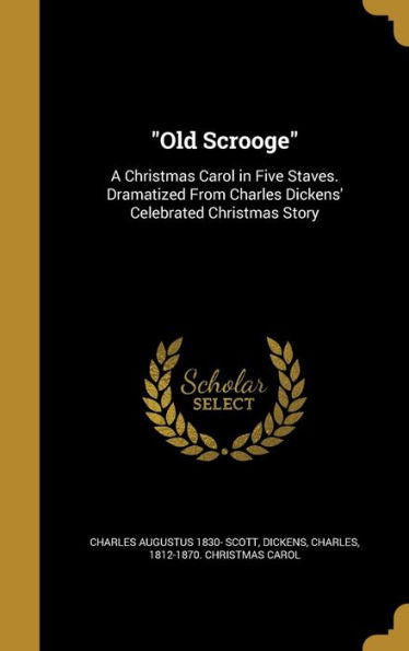 Old Scrooge: A Christmas Carol In Five Staves. Dramatized From Charles Dickens' Celebrated Christmas Story
