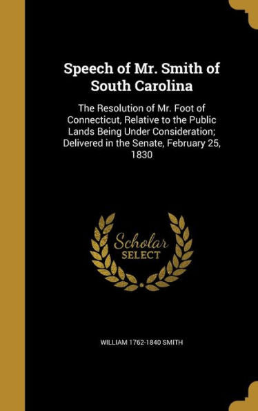 Speech Of Mr. Smith Of South Carolina: The Resolution Of Mr. Foot Of Connecticut, Relative To The Public Lands Being Under Consideration; Delivered In The Senate, February 25, 1830
