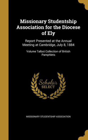 Missionary Studentship Association For The Diocese Of Ely: Report Presented At The Annual Meeting At Cambridge, July 8, 1884; Volume Talbot Collection Of British Pamphlets