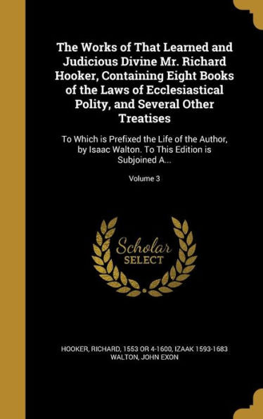 The Works Of That Learned And Judicious Divine Mr. Richard Hooker, Containing Eight Books Of The Laws Of Ecclesiastical Polity, And Several Other ... To This Edition Is Subjoined A...; Volume 3