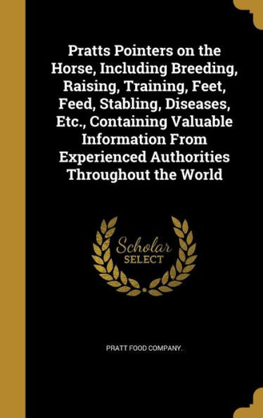 Pratts Pointers On The Horse, Including Breeding, Raising, Training, Feet, Feed, Stabling, Diseases, Etc., Containing Valuable Information From Experienced Authorities Throughout The World