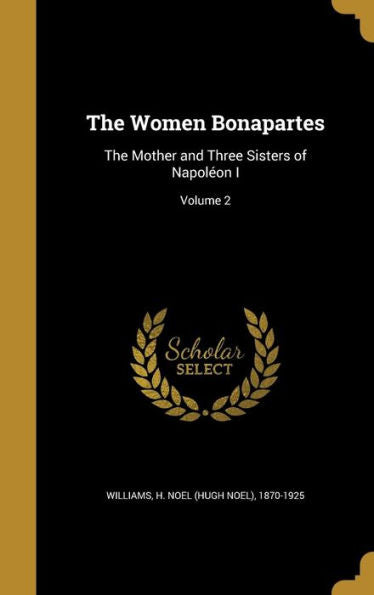 The Women Bonapartes: The Mother And Three Sisters Of Napol?on I; Volume 2