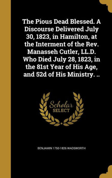 The Pious Dead Blessed. A Discourse Delivered July 30, 1823, In Hamilton, At The Interment Of The Rev. Manasseh Cutler, Ll.D. Who Died July 28, 1823, ... Year Of His Age, And 52D Of His Ministry. ..