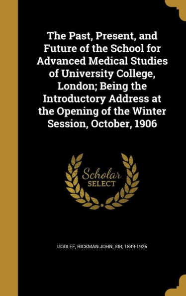 The Past, Present, And Future Of The School For Advanced Medical Studies Of University College, London; Being The Introductory Address At The Opening Of The Winter Session, October, 1906