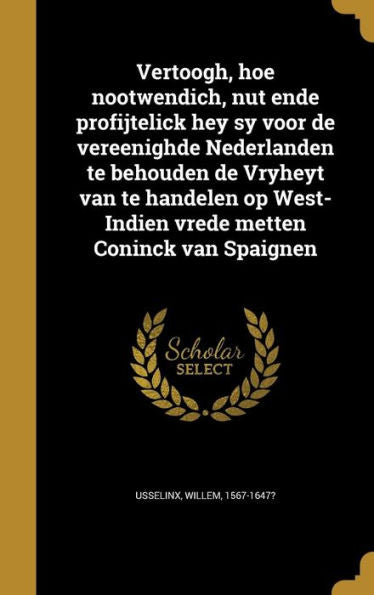 Vertoogh, Hoe Nootwendich, Nut Ende Profijtelick Hey Sy Voor De Vereenighde Nederlanden Te Behouden De Vryheyt Van Te Handelen Op West-Indien Vrede Metten Coninck Van Spaignen (Dutch Edition)
