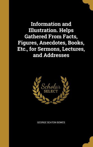Information And Illustration. Helps Gathered From Facts, Figures, Anecdotes, Books, Etc., For Sermons, Lectures, And Addresses