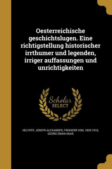 Oesterreichische Geschichtslugen. Eine Richtigstellung Historischer Irrthumer Und Legenden, Irriger Auffassungen Und Unrichtigkeiten (German Edition)