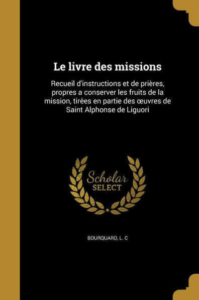 Le Livre Des Missions: Recueil D'Instructions Et De Prie`Res, Propres A Conserver Les Fruits De La Mission, Tire?Es En Partie Des Oeuvres De Saint Alphonse De Liguori (French Edition)