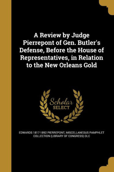 A Review By Judge Pierrepont Of Gen. Butler'S Defense, Before The House Of Representatives, In Relation To The New Orleans Gold