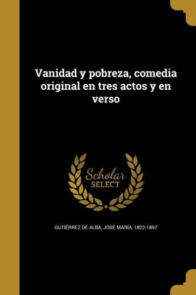 Vanidad Y Pobreza, Comedia Original En Tres Actos Y En Verso (Spanish Edition)