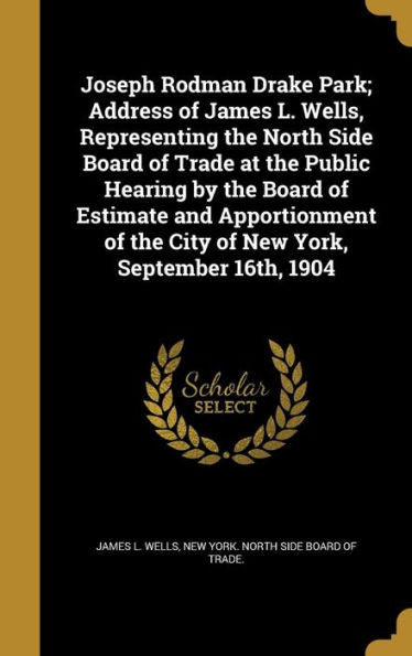 Joseph Rodman Drake Park; Address Of James L. Wells, Representing The North Side Board Of Trade At The Public Hearing By The Board Of Estimate And ... Of The City Of New York, September 16Th, 1904