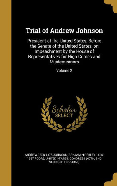 Trial Of Andrew Johnson: President Of The United States, Before The Senate Of The United States, On Impeachment By The House Of Representatives For High Crimes And Misdemeanors; Volume 2