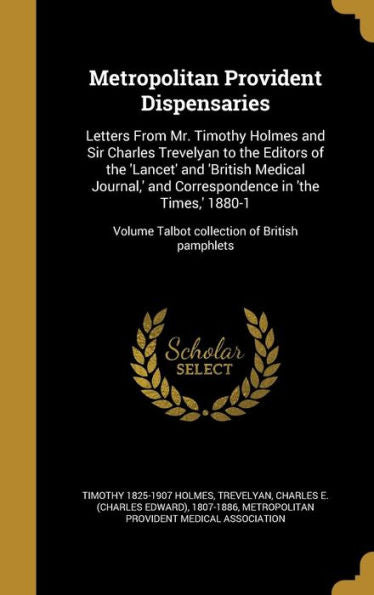 Metropolitan Provident Dispensaries: Letters From Mr. Timothy Holmes And Sir Charles Trevelyan To The Editors Of The 'Lancet' And 'British Medical ... Volume Talbot Collection Of British Pamphlets
