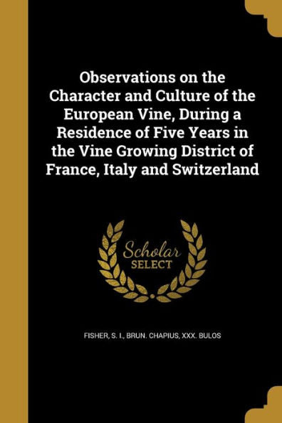 Observations On The Character And Culture Of The European Vine, During A Residence Of Five Years In The Vine Growing District Of France, Italy And Switzerland