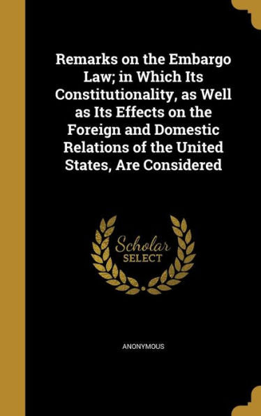 Remarks On The Embargo Law; In Which Its Constitutionality, As Well As Its Effects On The Foreign And Domestic Relations Of The United States, Are Considered