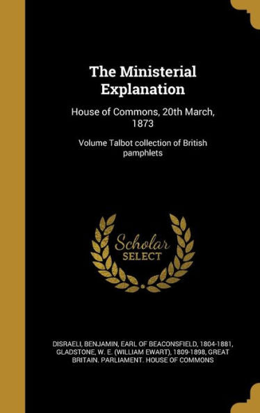 The Ministerial Explanation: House Of Commons, 20Th March, 1873; Volume Talbot Collection Of British Pamphlets