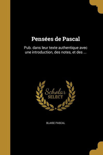 Pens?es De Pascal: Pub. Dans Leur Texte Authentique Avec Une Introduction, Des Notes, Et Des ... (French Edition)