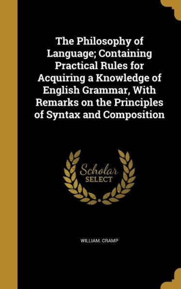 The Philosophy Of Language; Containing Practical Rules For Acquiring A Knowledge Of English Grammar, With Remarks On The Principles Of Syntax And Composition