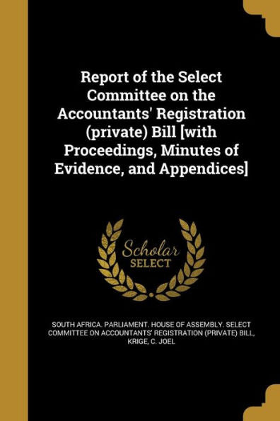 Report Of The Select Committee On The Accountants' Registration (Private) Bill [With Proceedings, Minutes Of Evidence, And Appendices]
