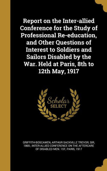 Report On The Inter-Allied Conference For The Study Of Professional Re-Education, And Other Questions Of Interest To Soldiers And Sailors Disabled By The War. Held At Paris, 8Th To 12Th May, 1917