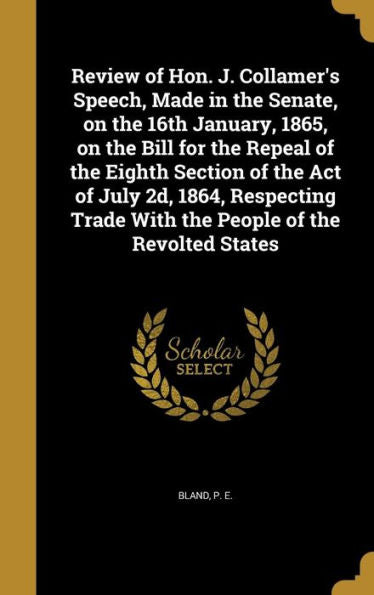 Review Of Hon. J. Collamer'S Speech, Made In The Senate, On The 16Th January, 1865, On The Bill For The Repeal Of The Eighth Section Of The Act Of ... Trade With The People Of The Revolted States