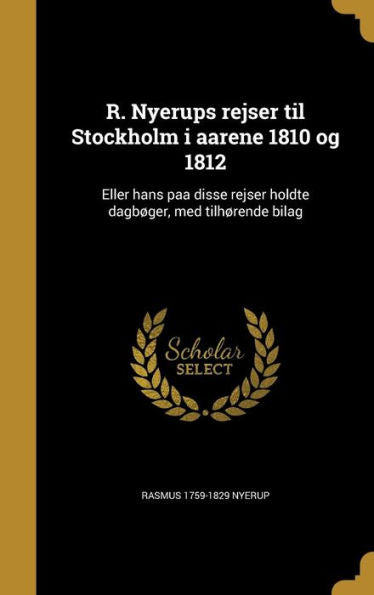 R. Nyerups Rejser Til Stockholm I Aarene 1810 Og 1812: Eller Hans Paa Disse Rejser Holdte Dagb?ger, Med Tilh?rende Bilag (Danish Edition)