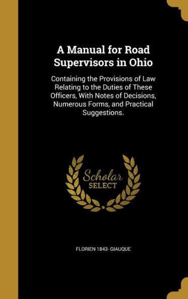 A Manual For Road Supervisors In Ohio: Containing The Provisions Of Law Relating To The Duties Of These Officers, With Notes Of Decisions, Numerous Forms, And Practical Suggestions.