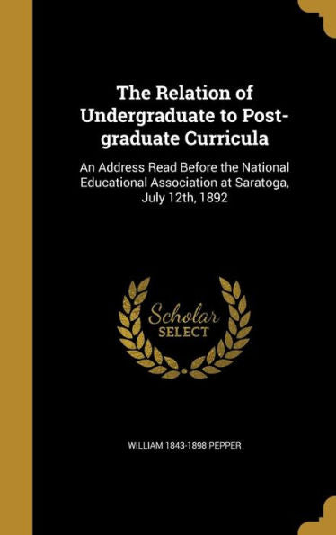 The Relation Of Undergraduate To Post-Graduate Curricula: An Address Read Before The National Educational Association At Saratoga, July 12Th, 1892