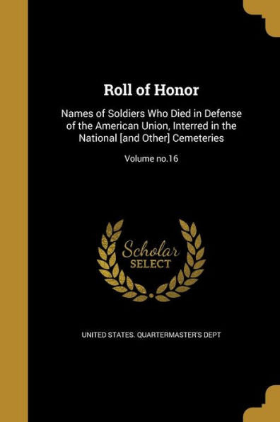 Roll Of Honor: Names Of Soldiers Who Died In Defense Of The American Union, Interred In The National [And Other] Cemeteries; Volume No.16