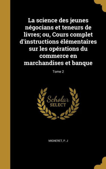 La Science Des Jeunes Négocians Et Teneurs De Livres; Ou, Cours Complet D'Instructions Élémentaires Sur Les Opérations Du Commerce En Marchandises Et Banque; Tome 2 (French Edition)