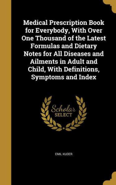 Medical Prescription Book For Everybody, With Over One Thousand Of The Latest Formulas And Dietary Notes For All Diseases And Ailments In Adult And Child, With Definitions, Symptoms And Index