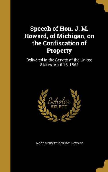 Speech Of Hon. J. M. Howard, Of Michigan, On The Confiscation Of Property: Delivered In The Senate Of The United States, April 18, 1862