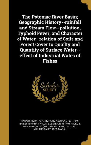 The Potomac River Basin; Geographic History--Rainfall And Stream Flow--Pollution, Typhoid Fever, And Character Of Water--Relation Of Soils And Forest ... Water--Effect Of Industrial Wates Of Fishes