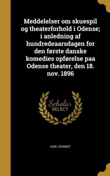 Meddelelser Om Skuespil Og Theaterforhold I Odense; I Anledning Af Hundredeaarsdagen For Den F?rste Danske Komedies Opf?relse Paa Odense Theater, Den 18. Nov. 1896 (Danish Edition)