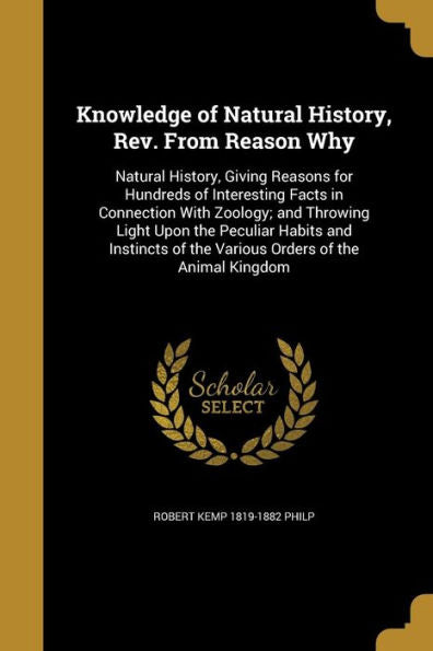 Knowledge Of Natural History, Rev. From Reason Why: Natural History, Giving Reasons For Hundreds Of Interesting Facts In Connection With Zoology; And ... Of The Various Orders Of The Animal Kingdom