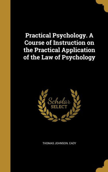 Practical Psychology. A Course Of Instruction On The Practical Application Of The Law Of Psychology