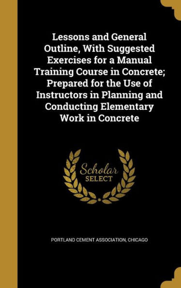 Lessons And General Outline, With Suggested Exercises For A Manual Training Course In Concrete; Prepared For The Use Of Instructors In Planning And Conducting Elementary Work In Concrete