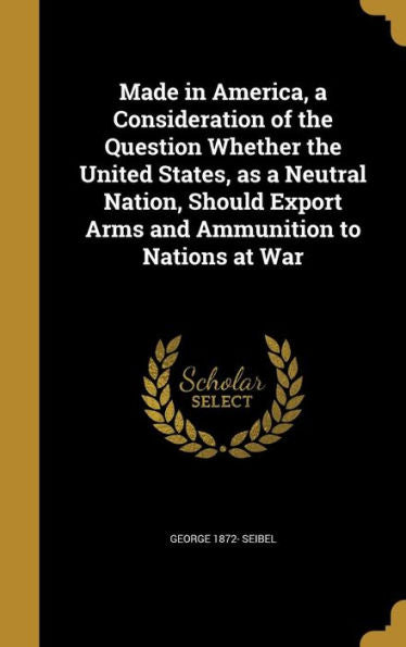 Made In America, A Consideration Of The Question Whether The United States, As A Neutral Nation, Should Export Arms And Ammunition To Nations At War