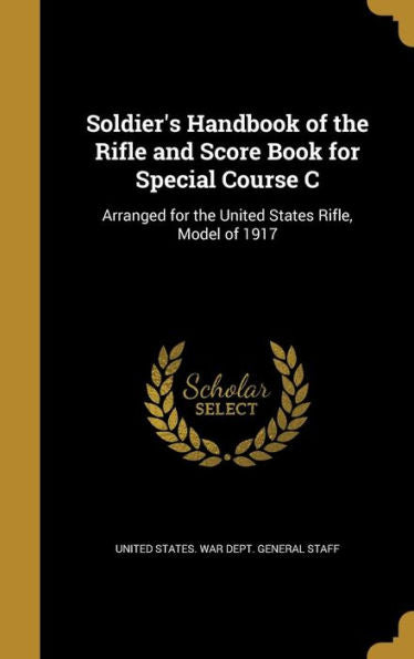 Soldier'S Handbook Of The Rifle And Score Book For Special Course C: Arranged For The United States Rifle, Model Of 1917