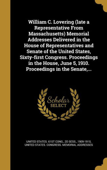 William C. Lovering (Late A Representative From Massachusetts) Memorial Addresses Delivered In The House Of Representatives And Senate Of The United ... June 5, 1910. Proceedings In The Senate, ...
